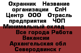 Охранник › Название организации ­ СпН Центр, ООО › Отрасль предприятия ­ ЧОП › Минимальный оклад ­ 22 500 - Все города Работа » Вакансии   . Архангельская обл.,Северодвинск г.